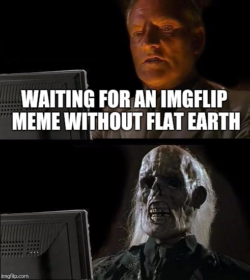 Come on!!! | WAITING FOR AN IMGFLIP MEME WITHOUT FLAT EARTH | image tagged in memes,ill just wait here,flat earth,meanwhile on imgflip,dashhopes | made w/ Imgflip meme maker