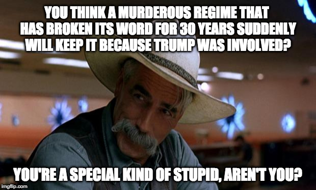 special stupid | YOU THINK A MURDEROUS REGIME THAT HAS BROKEN ITS WORD FOR 30 YEARS SUDDENLY WILL KEEP IT BECAUSE TRUMP WAS INVOLVED? YOU'RE A SPECIAL KIND OF STUPID, AREN'T YOU? | image tagged in special stupid | made w/ Imgflip meme maker