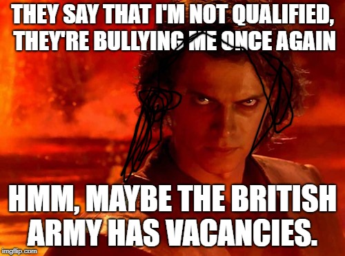 You Underestimate My Power Meme | THEY SAY THAT I'M NOT QUALIFIED, THEY'RE BULLYING ME ONCE AGAIN; HMM, MAYBE THE BRITISH ARMY HAS VACANCIES. | image tagged in memes,you underestimate my power | made w/ Imgflip meme maker