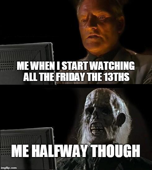 I'll Just Wait Here Meme | ME WHEN I START WATCHING ALL THE FRIDAY THE 13THS; ME HALFWAY THOUGH | image tagged in memes,ill just wait here | made w/ Imgflip meme maker