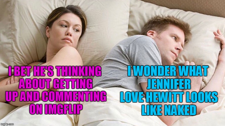 I BET HE'S THINKING ABOUT GETTING UP AND COMMENTING ON IMGFLIP I WONDER WHAT JENNIFER LOVE HEWITT LOOKS LIKE NAKED | made w/ Imgflip meme maker
