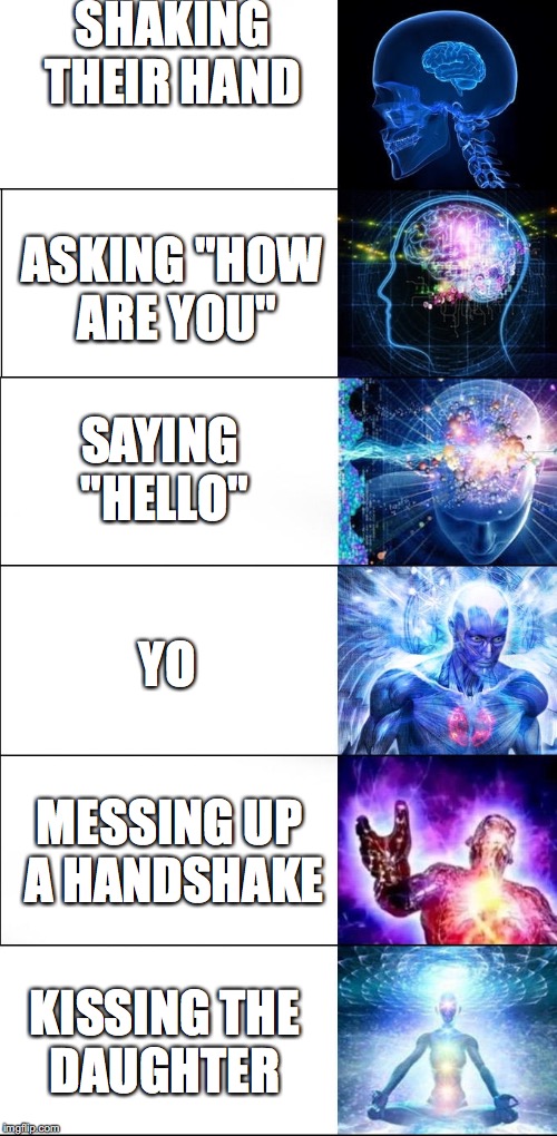 Expanding Brain Meme (6 steps) | SHAKING THEIR HAND; ASKING "HOW ARE YOU"; SAYING "HELLO"; YO; MESSING UP A HANDSHAKE; KISSING THE DAUGHTER | image tagged in expanding brain meme 6 steps | made w/ Imgflip meme maker