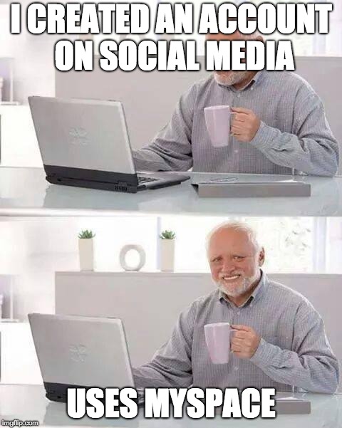 Hide the Pain Harold | I CREATED AN ACCOUNT ON SOCIAL MEDIA; USES MYSPACE | image tagged in memes,hide the pain harold | made w/ Imgflip meme maker