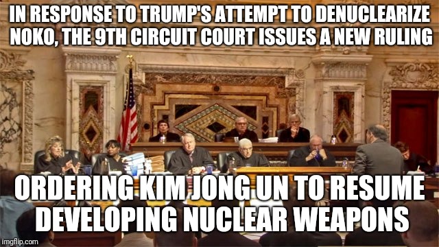 I adapted this one from a twitter parody. And would anybody be surprized if it actually happened? | IN RESPONSE TO TRUMP'S ATTEMPT TO DENUCLEARIZE NOKO, THE 9TH CIRCUIT COURT ISSUES A NEW RULING; ORDERING KIM JONG UN TO RESUME DEVELOPING NUCLEAR WEAPONS | image tagged in 9th circuit,memes,donald trump | made w/ Imgflip meme maker