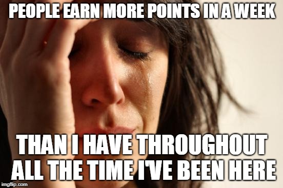 Life's tough | PEOPLE EARN MORE POINTS IN A WEEK; THAN I HAVE THROUGHOUT ALL THE TIME I'VE BEEN HERE | image tagged in memes,first world problems,funny,imgflip,imgflip users,imgflip points | made w/ Imgflip meme maker