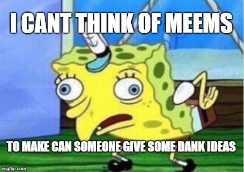 Mocking Spongebob | I CANT THINK OF MEEMS; TO MAKE CAN SOMEONE GIVE SOME DANK IDEAS | image tagged in memes,mocking spongebob | made w/ Imgflip meme maker