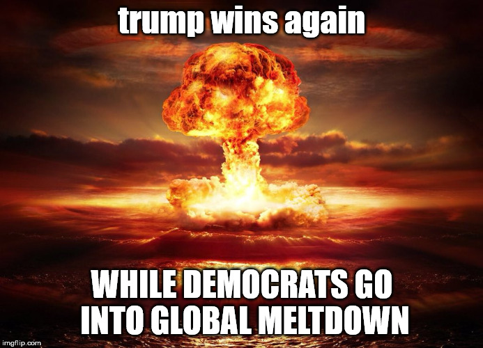 trump wins again; WHILE DEMOCRATS GO INTO GLOBAL MELTDOWN | made w/ Imgflip meme maker