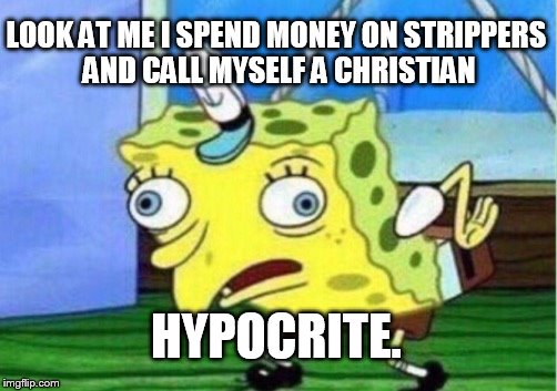 Mocking Spongebob Meme | LOOK AT ME I SPEND MONEY ON STRIPPERS AND CALL MYSELF A CHRISTIAN; HYPOCRITE. | image tagged in memes,mocking spongebob | made w/ Imgflip meme maker