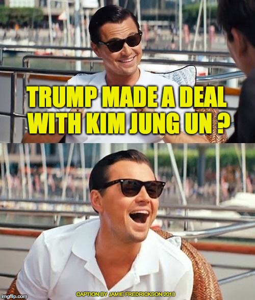 Leonardo Dicaprio Wolf Of Wall Street | TRUMP MADE A DEAL WITH KIM JUNG UN ? CAPTION BY JAMIE FREDRICKSON 2018 | image tagged in memes,leonardo dicaprio wolf of wall street | made w/ Imgflip meme maker