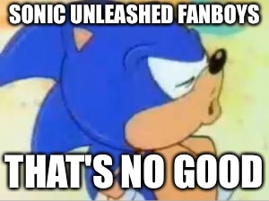 Oh, the fanboys... | SONIC UNLEASHED FANBOYS; THAT'S NO GOOD | image tagged in sonic that's no good | made w/ Imgflip meme maker