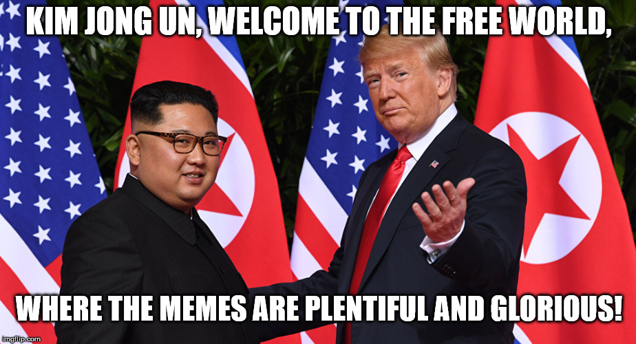 Trump welcomes Kim to the memes | KIM JONG UN, WELCOME TO THE FREE WORLD, WHERE THE MEMES ARE PLENTIFUL AND GLORIOUS! | image tagged in trump,donald trump,kim jong un,singapore summit,memes | made w/ Imgflip meme maker