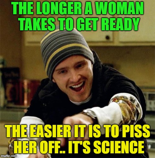 Yeah, Science .......... | THE LONGER A WOMAN TAKES TO GET READY; THE EASIER IT IS TO PISS HER OFF.. IT'S SCIENCE | image tagged in aaron paul yeah science,memes,funny,science | made w/ Imgflip meme maker
