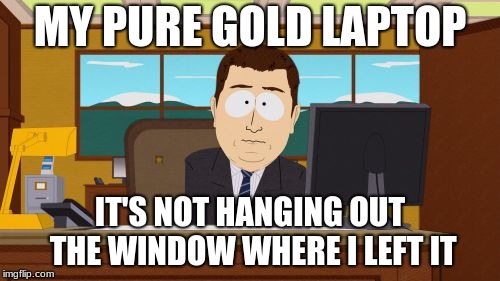 Aaaaand Its Gone | MY PURE GOLD LAPTOP; IT'S NOT HANGING OUT THE WINDOW WHERE I LEFT IT | image tagged in memes,aaaaand its gone | made w/ Imgflip meme maker