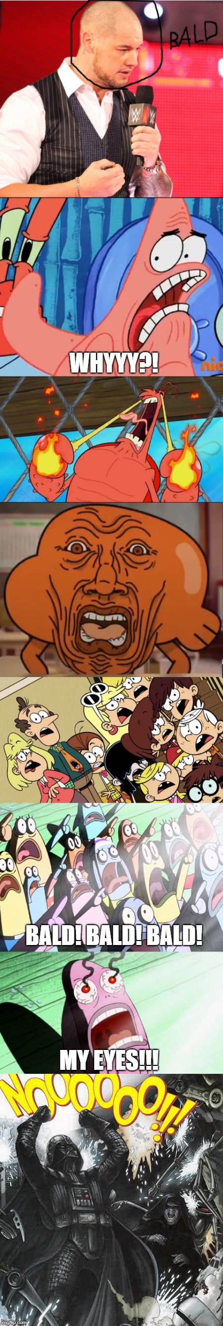 My reaction to Baron Corbin's frightening new look | WHYYY?! BALD! BALD! BALD! MY EYES!!! | image tagged in patrick star whyyy,the loud house,spongebob squarepants,the amazing world of gumball,wwe,star wars no | made w/ Imgflip meme maker