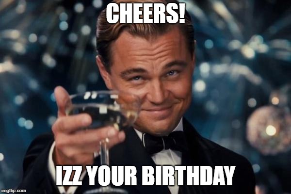 Leonardo Dicaprio Cheers | CHEERS! IZZ YOUR BIRTHDAY | image tagged in memes,leonardo dicaprio cheers | made w/ Imgflip meme maker