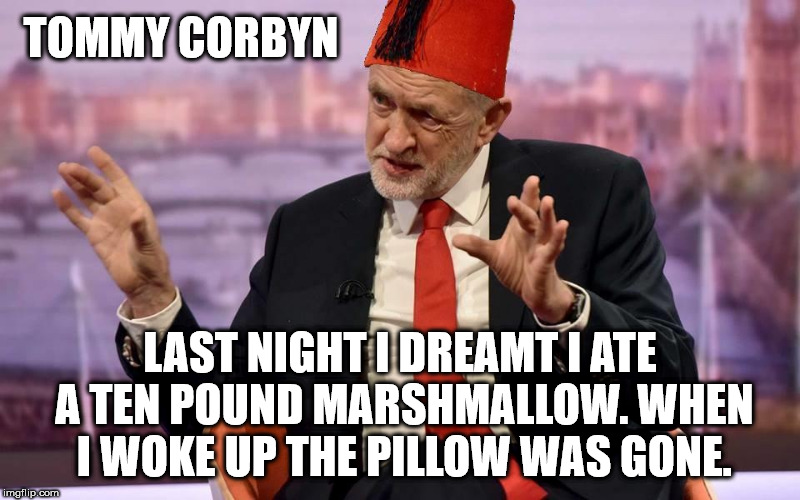 Tommy Cooper/Corbyn - Laughing stock | TOMMY CORBYN; LAST NIGHT I DREAMT I ATE A TEN POUND MARSHMALLOW. WHEN I WOKE UP THE PILLOW WAS GONE. | image tagged in corbyn - cooper,corbyn eww,party of hate,communist socialist,momentum,vote corbyn | made w/ Imgflip meme maker