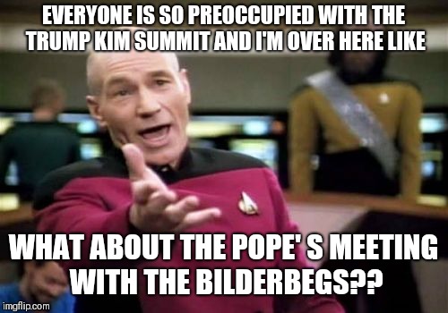 All a part of the free Masonic script  | EVERYONE IS SO PREOCCUPIED WITH THE TRUMP KIM SUMMIT AND I'M OVER HERE LIKE; WHAT ABOUT THE POPE' S MEETING WITH THE BILDERBEGS?? | image tagged in memes,picard wtf | made w/ Imgflip meme maker