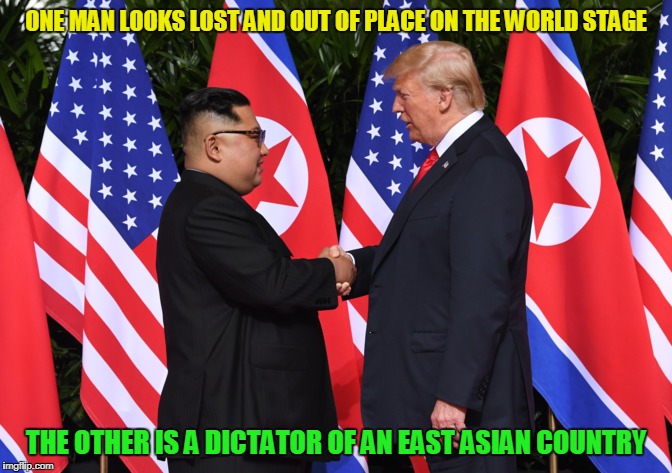 (picture Picard face-palming here) |  ONE MAN LOOKS LOST AND OUT OF PLACE ON THE WORLD STAGE; THE OTHER IS A DICTATOR OF AN EAST ASIAN COUNTRY | image tagged in memes,trump,kim jong un,politics,foreign policy | made w/ Imgflip meme maker