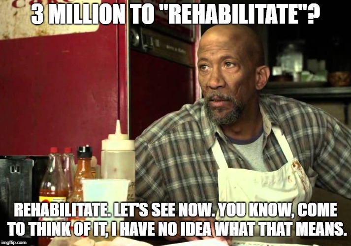 3 MILLION TO "REHABILITATE"? REHABILITATE. LET'S SEE NOW. YOU KNOW, COME TO THINK OF IT, I HAVE NO IDEA WHAT THAT MEANS. | made w/ Imgflip meme maker