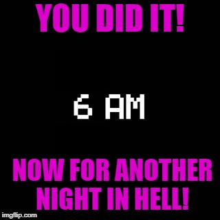 fnaf | YOU DID IT! NOW FOR ANOTHER NIGHT IN HELL! | image tagged in fnaf | made w/ Imgflip meme maker