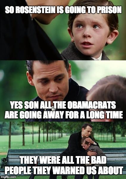 Finding Neverland | SO ROSENSTEIN IS GOING TO PRISON; YES SON ALL THE OBAMACRATS ARE GOING AWAY FOR A LONG TIME; THEY WERE ALL THE BAD PEOPLE THEY WARNED US ABOUT | image tagged in memes,finding neverland | made w/ Imgflip meme maker