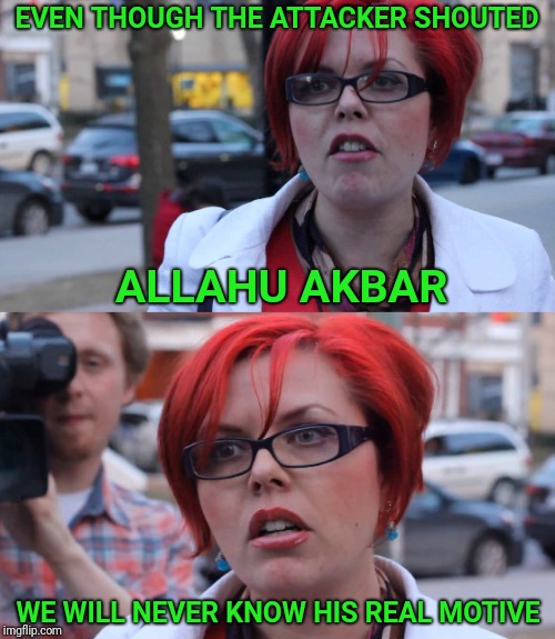Liberal logic | EVEN THOUGH THE ATTACKER SHOUTED; ALLAHU AKBAR; WE WILL NEVER KNOW HIS REAL MOTIVE | image tagged in liberal logic,liberals,terrorism,terrorists,attack | made w/ Imgflip meme maker