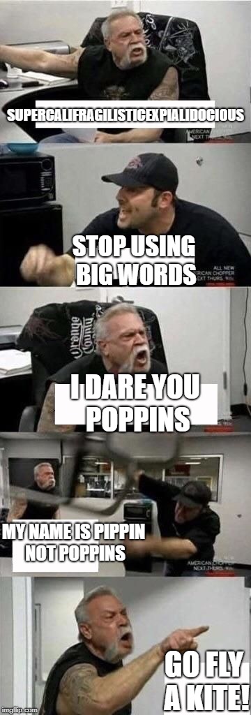 American Chopper Argument Meme | SUPERCALIFRAGILISTICEXPIALIDOCIOUS; STOP USING BIG WORDS; I DARE YOU POPPINS; MY NAME IS PIPPIN NOT POPPINS; GO FLY A KITE! | image tagged in american chopper argument | made w/ Imgflip meme maker