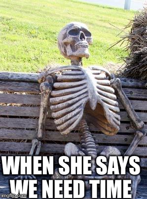 Waiting Skeleton | WHEN SHE SAYS WE NEED TIME | image tagged in memes,waiting skeleton | made w/ Imgflip meme maker