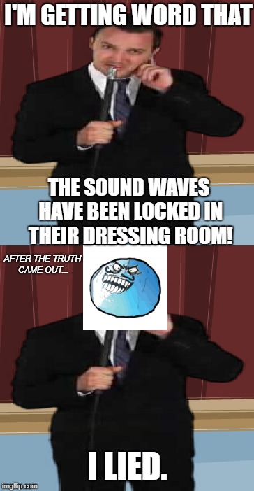 I'm Getting Word that I Lied |  I'M GETTING WORD THAT; THE SOUND WAVES HAVE BEEN LOCKED IN THEIR DRESSING ROOM! AFTER THE TRUTH CAME OUT... I LIED. | image tagged in i'm getting word that,sound waves,locked in,dressing room,after the truth came out,i lied | made w/ Imgflip meme maker