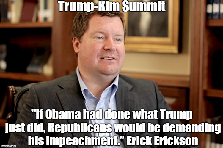 Trump-Kim Summit "If Obama had done what Trump just did, Republicans would be demanding his impeachment.â€ Erick Erickson | made w/ Imgflip meme maker