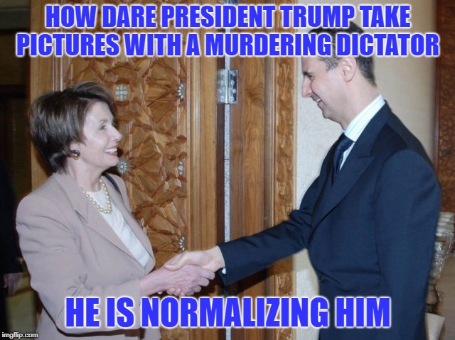 Hypocrite | HOW DARE PRESIDENT TRUMP TAKE PICTURES WITH A MURDERING DICTATOR; HE IS NORMALIZING HIM | image tagged in nancy pelosi | made w/ Imgflip meme maker