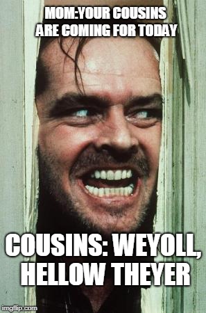 Here's Johnny Meme | MOM:YOUR COUSINS ARE COMING FOR TODAY; COUSINS: WEYOLL, HELLOW THEYER | image tagged in memes,heres johnny | made w/ Imgflip meme maker