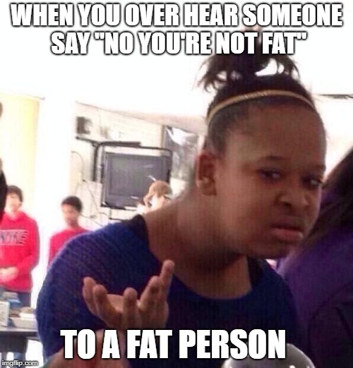 Black Girl Wat | WHEN YOU OVER HEAR SOMEONE SAY "NO YOU'RE NOT FAT"; TO A FAT PERSON | image tagged in memes,black girl wat | made w/ Imgflip meme maker