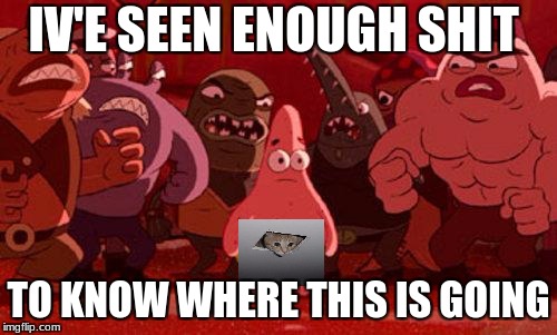 Patrick Star crowded | IV'E SEEN ENOUGH SHIT; TO KNOW WHERE THIS IS GOING | image tagged in patrick star crowded | made w/ Imgflip meme maker