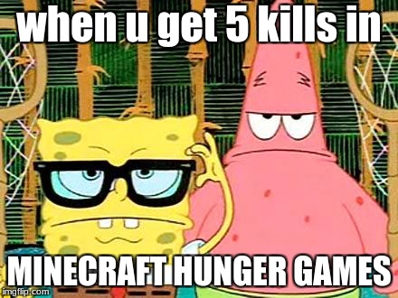 Badass Spongebob and Patrick | when u get 5 kills in; MINECRAFT HUNGER GAMES | image tagged in badass spongebob and patrick | made w/ Imgflip meme maker