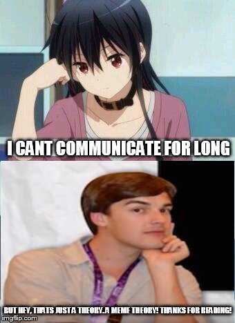 Hello? | I CANT COMMUNICATE FOR LONG; BUT HEY, THATS JUST A THEORY. A MEME THEORY! THANKS FOR READING! | image tagged in game theory,anime | made w/ Imgflip meme maker