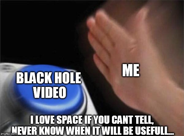 Blank Nut Button Meme | ME; BLACK HOLE VIDEO; I LOVE SPACE IF YOU CANT TELL, NEVER KNOW WHEN IT WILL BE USEFULL... | image tagged in memes,blank nut button | made w/ Imgflip meme maker