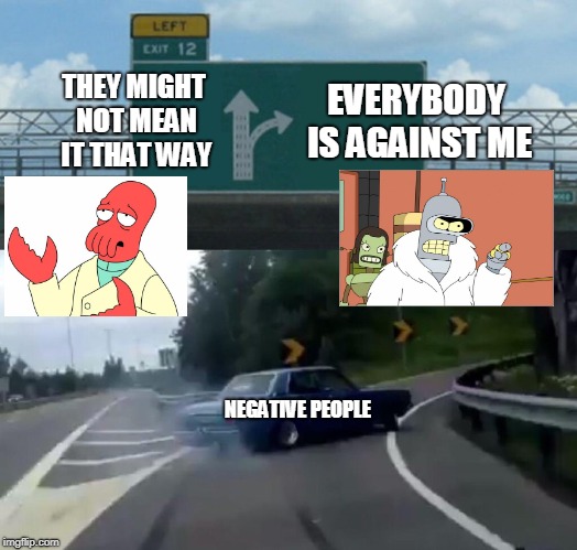 Left Exit 12 Off Ramp Meme | THEY MIGHT NOT MEAN IT THAT WAY; EVERYBODY IS AGAINST ME; NEGATIVE PEOPLE | image tagged in memes,left exit 12 off ramp | made w/ Imgflip meme maker