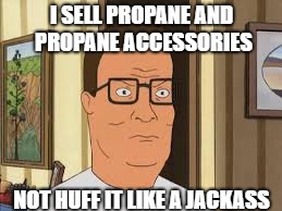 Hank Hill Propane Huffin | I SELL PROPANE AND PROPANE ACCESSORIES; NOT HUFF IT LIKE A JACKASS | image tagged in hank hill propane huffin,hank hill,propane,funny,memes,funny memes | made w/ Imgflip meme maker