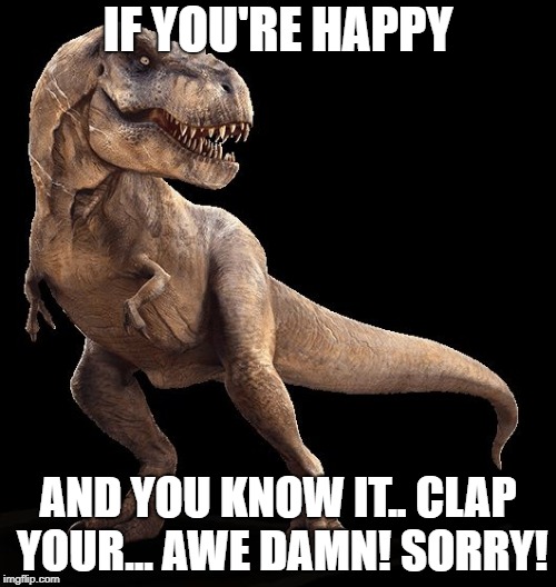 T-Rex | IF YOU'RE HAPPY; AND YOU KNOW IT.. CLAP YOUR... AWE DAMN! SORRY! | image tagged in t-rex | made w/ Imgflip meme maker