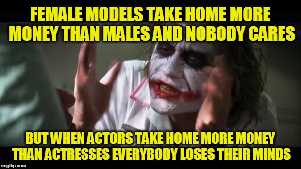 It's All About the Fan-Club | FEMALE MODELS TAKE HOME MORE MONEY THAN MALES AND NOBODY CARES; BUT WHEN ACTORS TAKE HOME MORE MONEY THAN ACTRESSES EVERYBODY LOSES THEIR MINDS | image tagged in memes,and everybody loses their minds | made w/ Imgflip meme maker