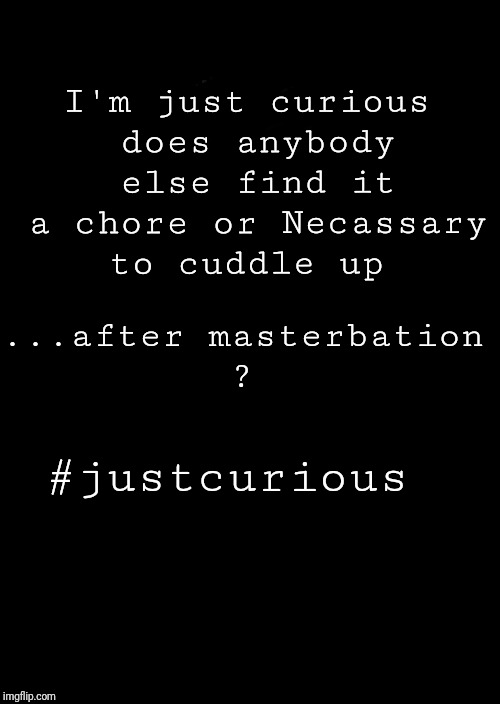 a black blank | I'm just curious does anybody else find it a chore or Necassary to cuddle up; ...after masterbation ? #justcurious | image tagged in a black blank | made w/ Imgflip meme maker