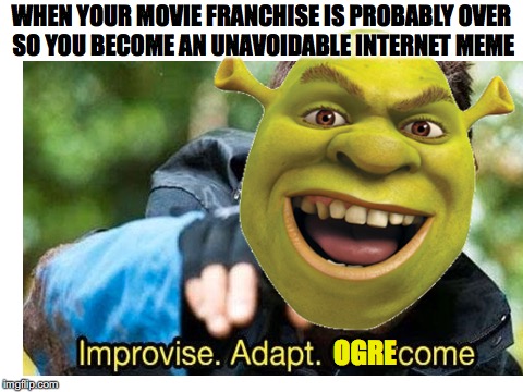 It's never ogre | WHEN YOUR MOVIE FRANCHISE IS PROBABLY OVER SO YOU BECOME AN UNAVOIDABLE INTERNET MEME; OGRE | image tagged in memes,funny,shrek,bear grylls,improvise adapt overcome,dank memes | made w/ Imgflip meme maker