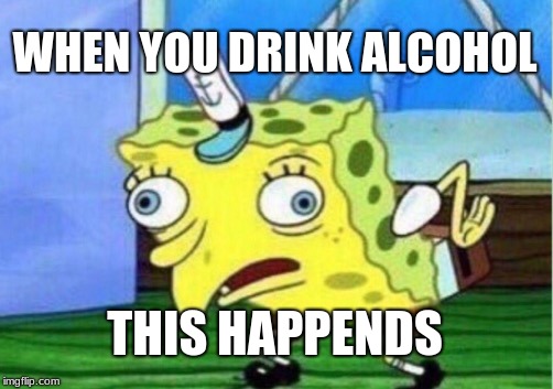 Mocking Spongebob | WHEN YOU DRINK ALCOHOL; THIS HAPPENDS | image tagged in memes,mocking spongebob | made w/ Imgflip meme maker