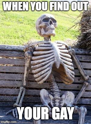Waiting Skeleton Meme | WHEN YOU FIND OUT; YOUR GAY | image tagged in memes,waiting skeleton | made w/ Imgflip meme maker