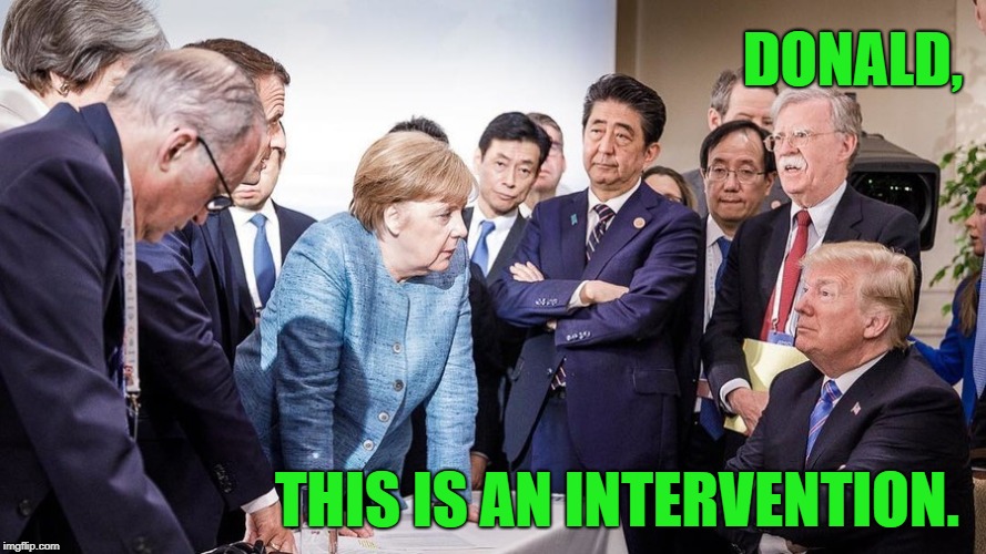 INTERVENTION | DONALD, THIS IS AN INTERVENTION. | image tagged in trump,g7,g-7,america vs canada | made w/ Imgflip meme maker