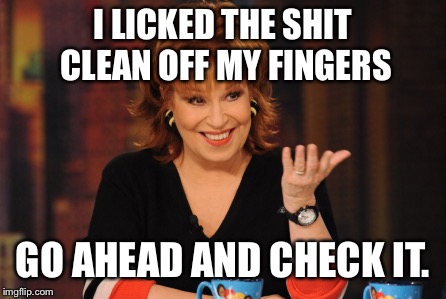 I wipe my ass with my hand | I LICKED THE SHIT CLEAN OFF MY FINGERS GO AHEAD AND CHECK IT. | image tagged in joy the cunt,beharnd er der,mememememems | made w/ Imgflip meme maker