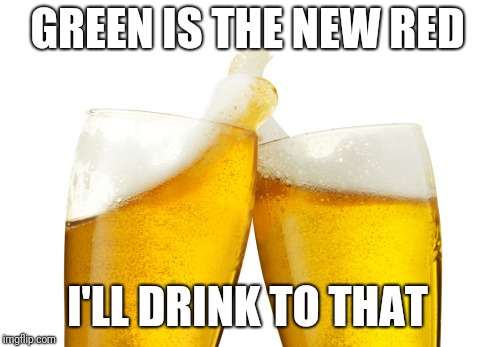 two beers | GREEN IS THE NEW RED; I'LL DRINK TO THAT | image tagged in two beers | made w/ Imgflip meme maker