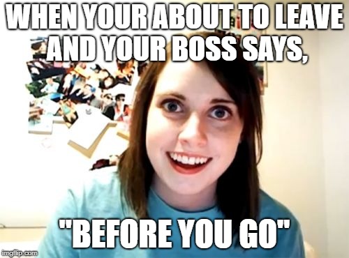 Overly Attached Girlfriend | WHEN YOUR ABOUT TO LEAVE AND YOUR BOSS SAYS, "BEFORE YOU GO" | image tagged in memes,overly attached girlfriend | made w/ Imgflip meme maker