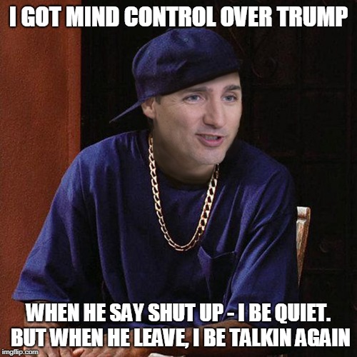 Friday - at the G7 | I GOT MIND CONTROL OVER TRUMP; WHEN HE SAY SHUT UP - I BE QUIET. BUT WHEN HE LEAVE, I BE TALKIN AGAIN | image tagged in justin trudeau,trump,g7,politics | made w/ Imgflip meme maker